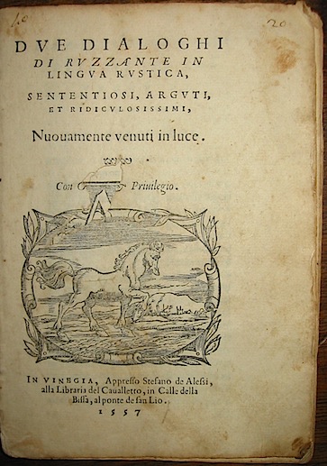 Angelo, detto Ruzzante Beolco  Due dialoghi di Ruzzante in lingua rustica, sententiosi, arguti, et ridiculosissimi. Nuovamente venuti in luce 1557 (al colophon 1556) in Vinegia appresso Stefano de Alessi, alla Libraria del Cavalletto, in Calle della Bissa, al ponte de San Lio